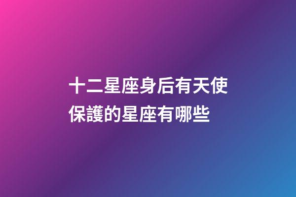 十二星座身后有天使保護的星座有哪些-第1張-星座運勢-玄機派