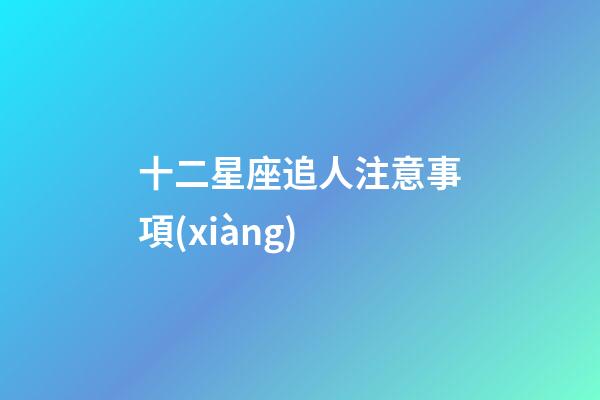 十二星座追人注意事項(xiàng)-第1張-星座運(yùn)勢-玄機(jī)派