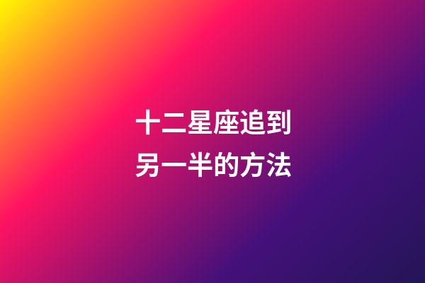 十二星座追到另一半的方法-第1張-星座運勢-玄機派