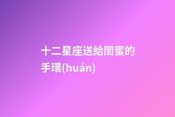 十二星座送給閨蜜的手環(huán)-第1張-星座運勢-玄機派