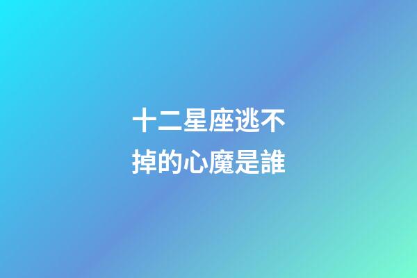 十二星座逃不掉的心魔是誰-第1張-星座運勢-玄機派
