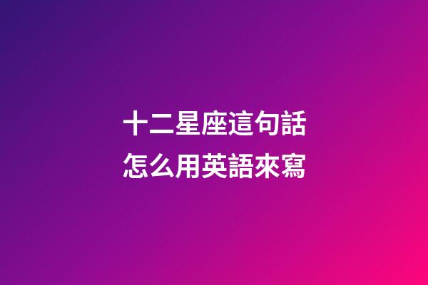 十二星座這句話怎么用英語來寫-第1張-星座運勢-玄機派