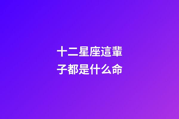 十二星座這輩子都是什么命-第1張-星座運勢-玄機派