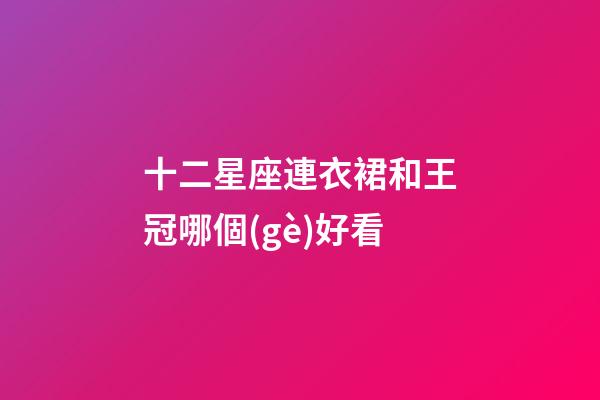 十二星座連衣裙和王冠哪個(gè)好看