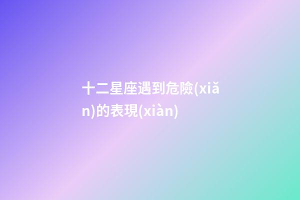 十二星座遇到危險(xiǎn)的表現(xiàn)-第1張-星座運(yùn)勢-玄機(jī)派