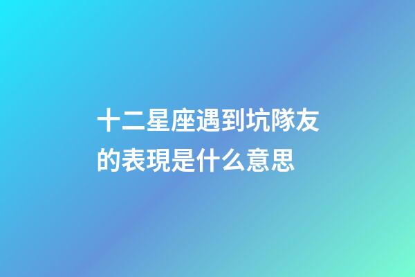 十二星座遇到坑隊友的表現是什么意思-第1張-星座運勢-玄機派