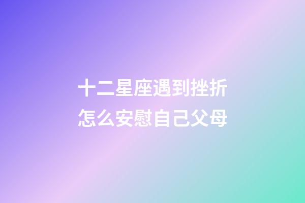 十二星座遇到挫折怎么安慰自己父母-第1張-星座運勢-玄機派