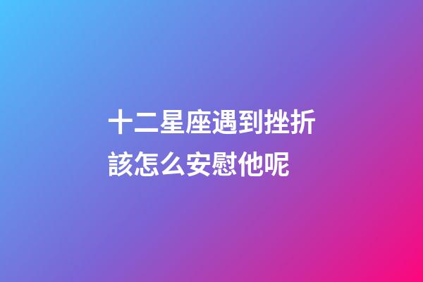 十二星座遇到挫折該怎么安慰他呢-第1張-星座運勢-玄機派