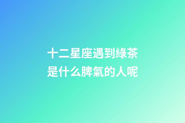 十二星座遇到綠茶是什么脾氣的人呢-第1張-星座運勢-玄機派