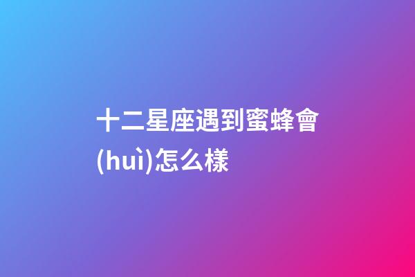 十二星座遇到蜜蜂會(huì)怎么樣