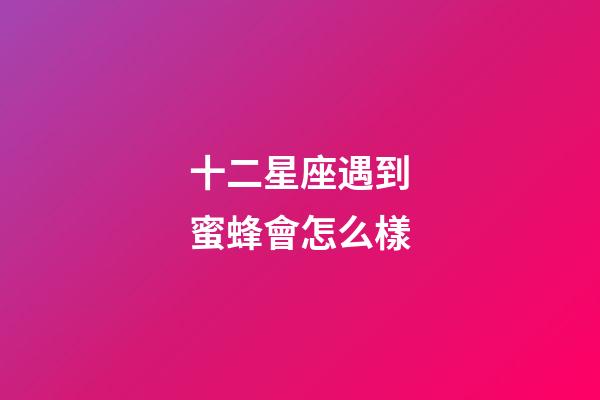 十二星座遇到蜜蜂會怎么樣-第1張-星座運勢-玄機派