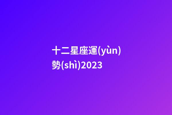 十二星座運(yùn)勢(shì)2023（最準(zhǔn)確的2023年星座運(yùn)勢(shì)）-第1張-星座運(yùn)勢(shì)-玄機(jī)派