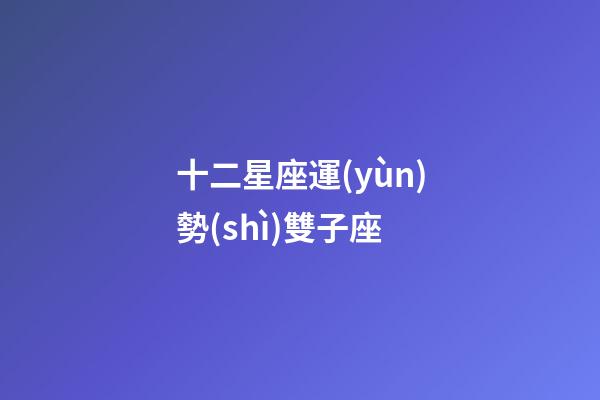 十二星座運(yùn)勢(shì)雙子座-第1張-星座運(yùn)勢(shì)-玄機(jī)派