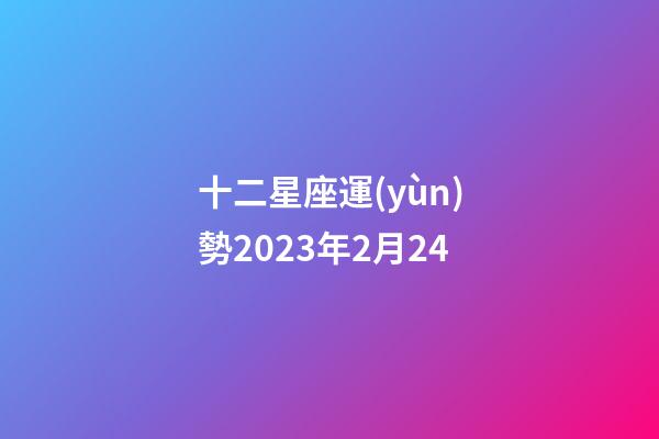 十二星座運(yùn)勢2023年2月24-第1張-星座運(yùn)勢-玄機(jī)派