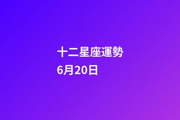十二星座運勢6月20日-第1張-星座運勢-玄機派