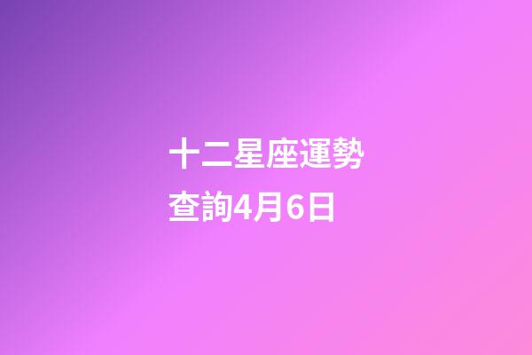 十二星座運勢查詢4月6日-第1張-星座運勢-玄機派
