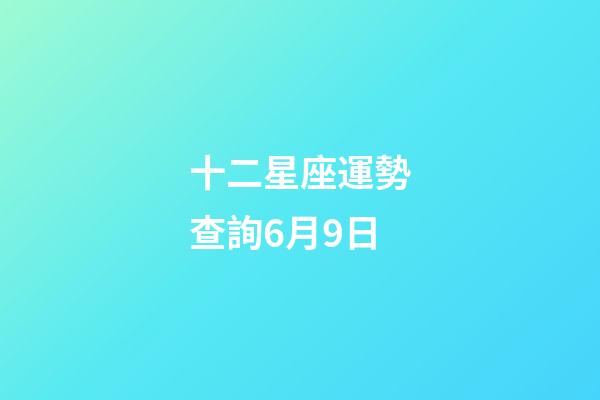 十二星座運勢查詢6月9日-第1張-星座運勢-玄機派