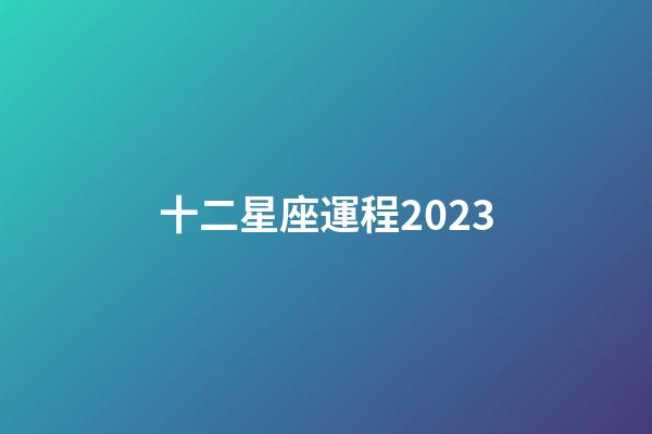 十二星座運程2023-第1張-星座運勢-玄機派