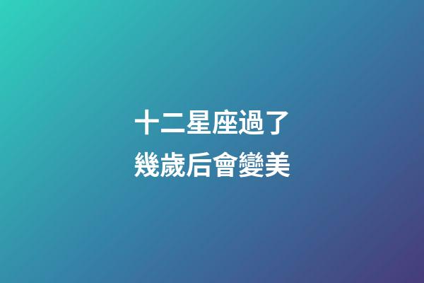 十二星座過了幾歲后會變美-第1張-星座運勢-玄機派