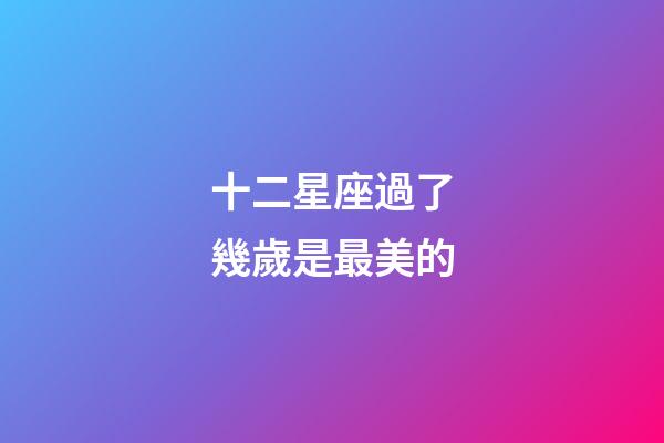 十二星座過了幾歲是最美的-第1張-星座運勢-玄機派