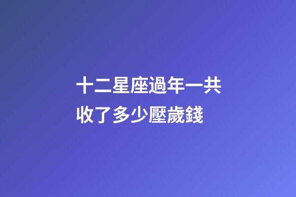 十二星座過年一共收了多少壓歲錢-第1張-星座運勢-玄機派
