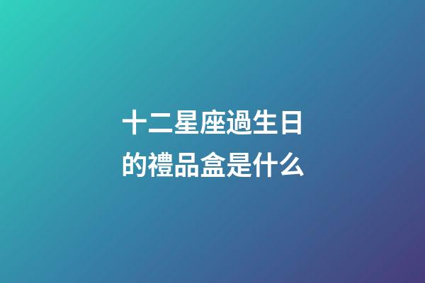 十二星座過生日的禮品盒是什么-第1張-星座運勢-玄機派