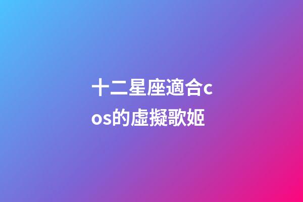 十二星座適合cos的虛擬歌姬-第1張-星座運勢-玄機派