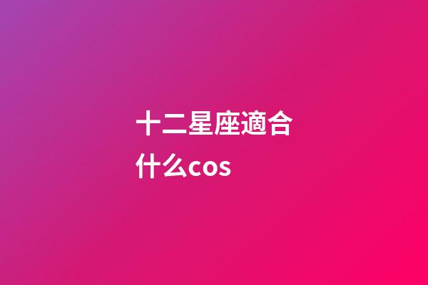 十二星座適合什么cos-第1張-星座運(yùn)勢(shì)-玄機(jī)派