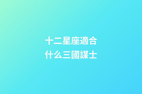 十二星座適合什么三國謀士-第1張-星座運勢-玄機派