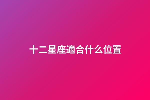 十二星座適合什么位置-第1張-星座運勢-玄機派