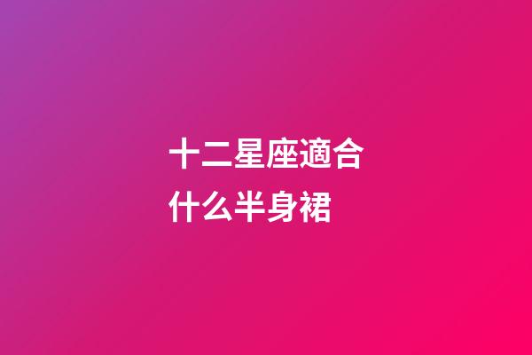 十二星座適合什么半身裙-第1張-星座運勢-玄機派