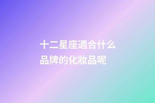 十二星座適合什么品牌的化妝品呢-第1張-星座運(yùn)勢(shì)-玄機(jī)派