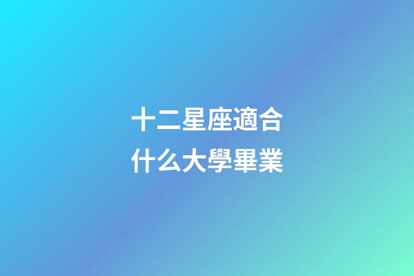 十二星座適合什么大學畢業-第1張-星座運勢-玄機派