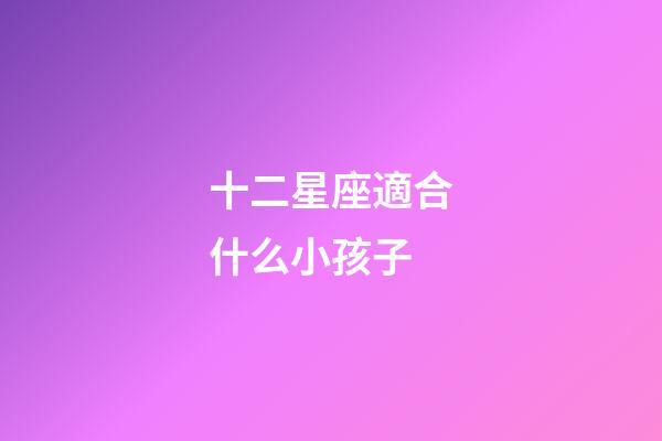 十二星座適合什么小孩子-第1張-星座運(yùn)勢-玄機(jī)派