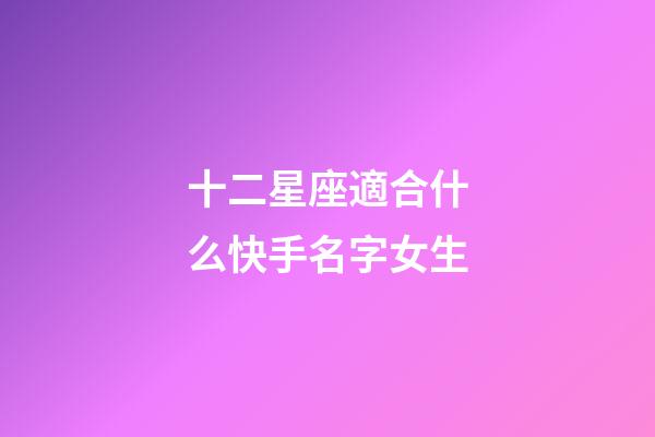 十二星座適合什么快手名字女生-第1張-星座運勢-玄機派