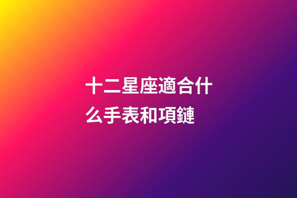 十二星座適合什么手表和項鏈-第1張-星座運勢-玄機派