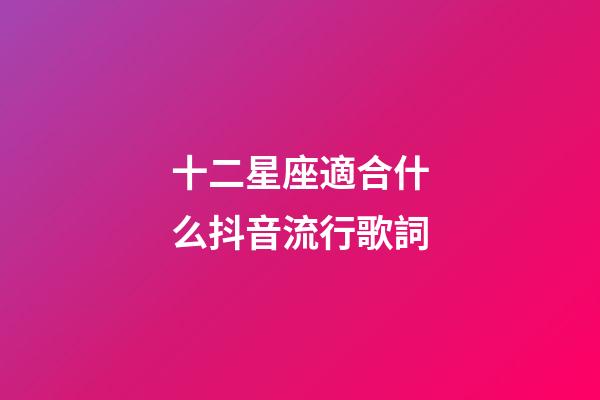 十二星座適合什么抖音流行歌詞-第1張-星座運(yùn)勢(shì)-玄機(jī)派