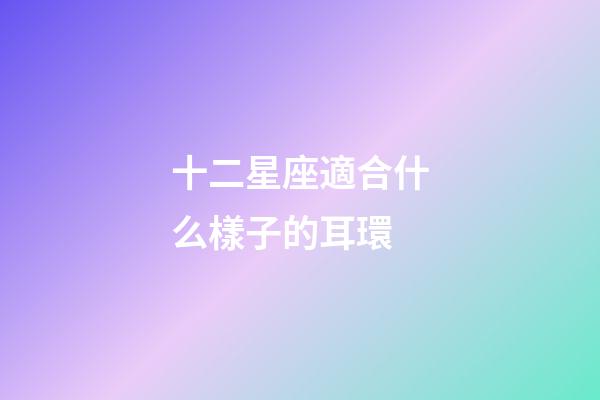 十二星座適合什么樣子的耳環-第1張-星座運勢-玄機派