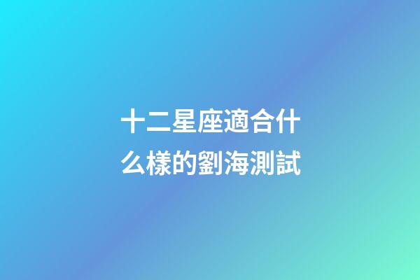 十二星座適合什么樣的劉海測試-第1張-星座運勢-玄機派