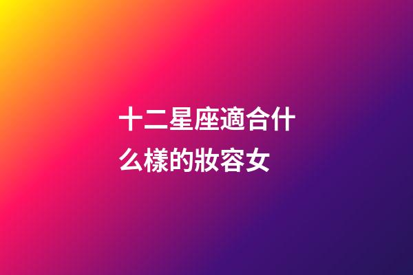 十二星座適合什么樣的妝容女-第1張-星座運勢-玄機派