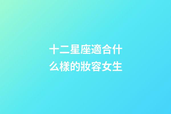 十二星座適合什么樣的妝容女生-第1張-星座運勢-玄機派