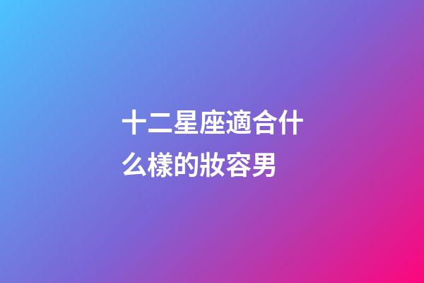 十二星座適合什么樣的妝容男-第1張-星座運勢-玄機派
