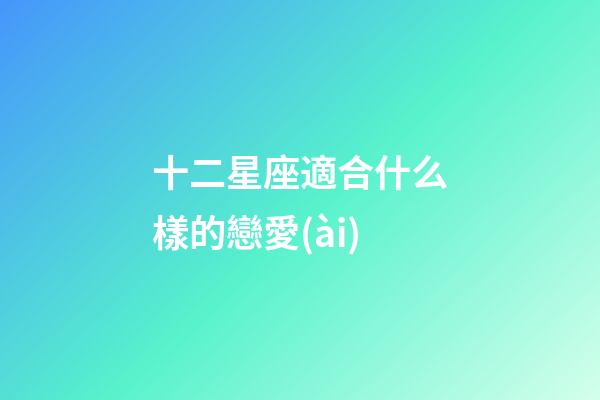 十二星座適合什么樣的戀愛(ài)-第1張-星座運(yùn)勢(shì)-玄機(jī)派