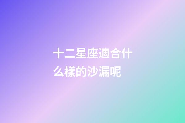 十二星座適合什么樣的沙漏呢-第1張-星座運勢-玄機派