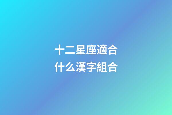 十二星座適合什么漢字組合-第1張-星座運勢-玄機派