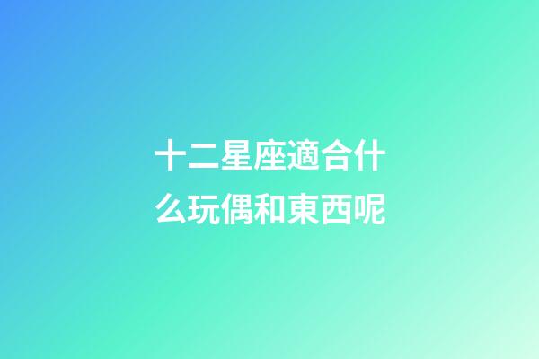 十二星座適合什么玩偶和東西呢-第1張-星座運(yùn)勢-玄機(jī)派