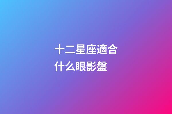 十二星座適合什么眼影盤-第1張-星座運勢-玄機派