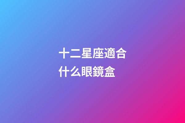 十二星座適合什么眼鏡盒-第1張-星座運(yùn)勢-玄機(jī)派