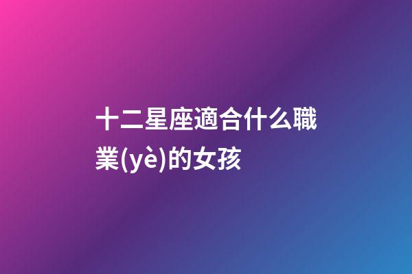 十二星座適合什么職業(yè)的女孩-第1張-星座運(yùn)勢-玄機(jī)派