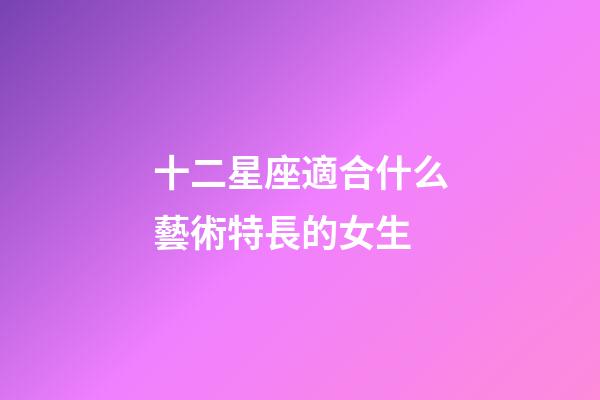 十二星座適合什么藝術特長的女生-第1張-星座運勢-玄機派